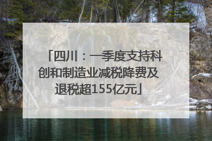 四川：一季度支持科创和制造业减税降费及退税超155亿元