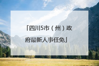 四川5市（州）政府最新人事任免