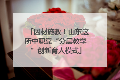 因材施教！山东这所中职靠“分层教学”创新育人模式