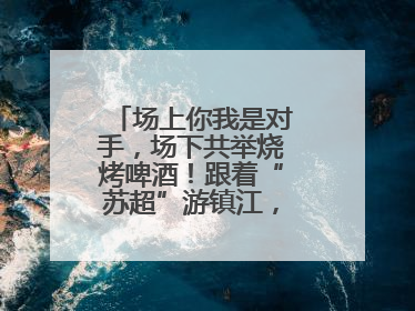 场上你我是对手，场下共举烧烤啤酒！跟着“苏超”游镇江，徐州球迷凭球票畅游名山胜景