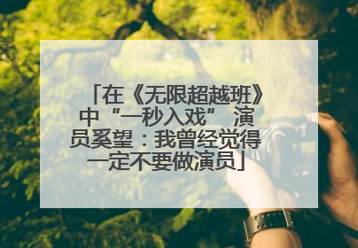 在《无限超越班》中“一秒入戏” 演员奚望：我曾经觉得一定不要做演员