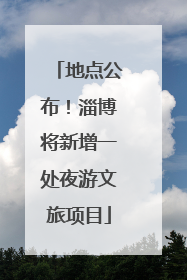 地点公布！淄博将新增一处夜游文旅项目