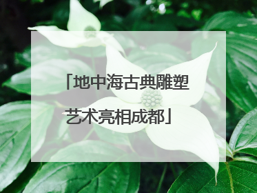地中海古典雕塑艺术亮相成都