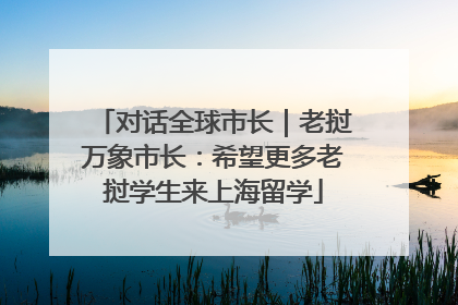 对话全球市长｜老挝万象市长：希望更多老挝学生来上海留学