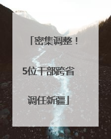 密集调整！5位干部跨省调任新疆