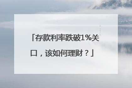 存款利率跌破1%关口，该如何理财？