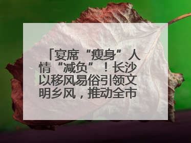 宴席“瘦身”人情“减负”！长沙以移风易俗引领文明乡风，推动全市乡村有“颜值”更显“气质”