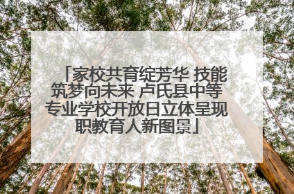 家校共育绽芳华 技能筑梦向未来 卢氏县中等专业学校开放日立体呈现职教育人新图景