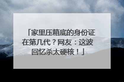 家里压箱底的身份证在第几代？网友：这波回忆杀太硬核！