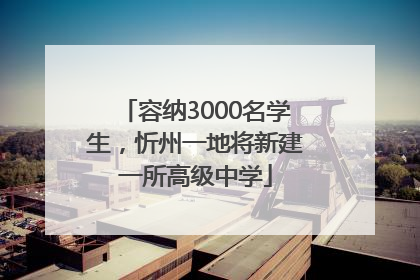 容纳3000名学生，忻州一地将新建一所高级中学