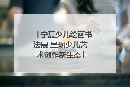 宁夏少儿绘画书法展 呈现少儿艺术创作新生态