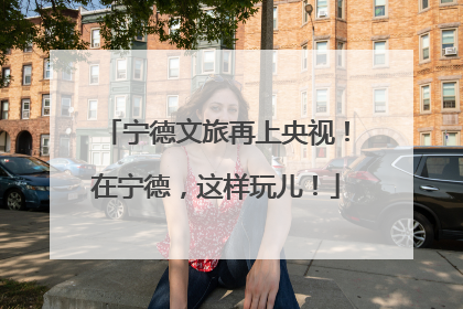 宁德文旅再上央视！在宁德，这样玩儿！