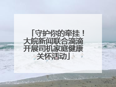 守护你的牵挂！大皖新闻联合滴滴开展司机家庭健康关怀活动