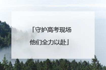 守护高考现场 他们全力以赴