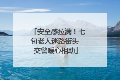 安全感拉满！七旬老人迷路街头 交警暖心相助