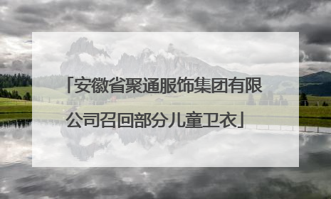 安徽省聚通服饰集团有限公司召回部分儿童卫衣