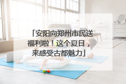 安阳向郑州市民送福利啦！这个夏日，来感受古都魅力