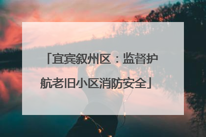宜宾叙州区：监督护航老旧小区消防安全