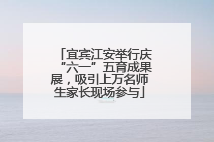 宜宾江安举行庆“六一”五育成果展，吸引上万名师生家长现场参与