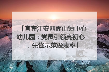 宜宾江安四面山镇中心幼儿园：党员引领亮初心，先锋示范做表率