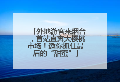外地游客来烟台，首站直奔大樱桃市场！邀你抓住最后的“甜蜜”