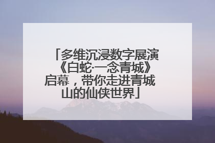 多维沉浸数字展演《白蛇·一念青城》启幕，带你走进青城山的仙侠世界