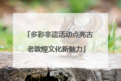 多彩非遗活动点亮古老敦煌文化新魅力