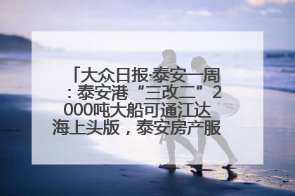 大众日报·泰安一周：泰安港“三改二”2000吨大船可通江达海上头版，泰安房产服务改革经验全省推广