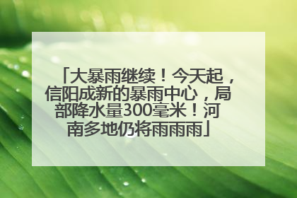 大暴雨继续！今天起，信阳成新的暴雨中心，局部降水量300毫米！河南多地仍将雨雨雨