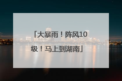 大暴雨！阵风10级！马上到湖南