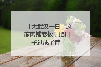 大武汉一日︱这家肉铺老板，把日子过成了诗