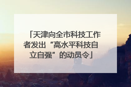 天津向全市科技工作者发出“高水平科技自立自强”的动员令
