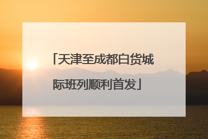 天津至成都白货城际班列顺利首发