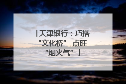 天津银行：巧搭“文化桥” 点旺“烟火气”