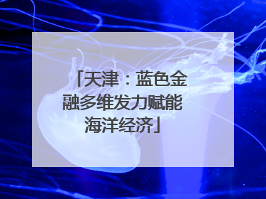 天津：蓝色金融多维发力赋能海洋经济