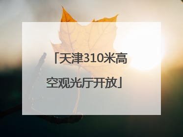 天津310米高空观光厅开放