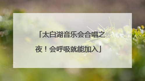 太白湖音乐会合唱之夜！会呼吸就能加入