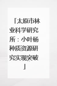 太原市林业科学研究所：小叶杨种质资源研究实现突破