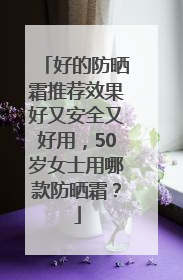 好的防晒霜推荐效果好又安全又好用，50岁女士用哪款防晒霜？