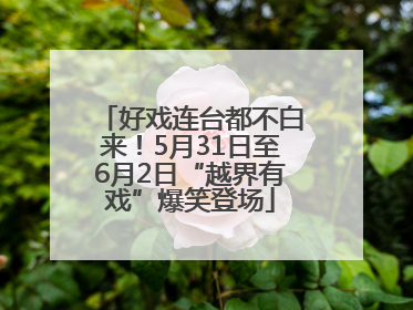 好戏连台都不白来！5月31日至6月2日“越界有戏”爆笑登场