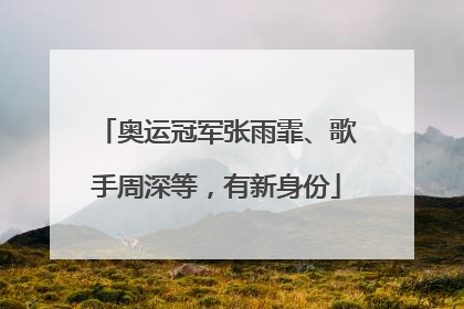 奥运冠军张雨霏、歌手周深等，有新身份