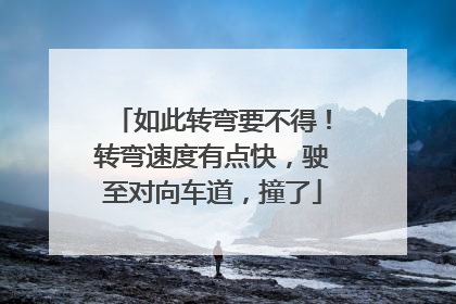 如此转弯要不得！转弯速度有点快，驶至对向车道，撞了