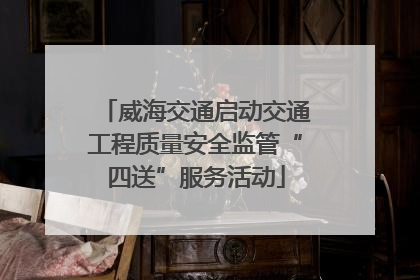 威海交通启动交通工程质量安全监管“四送”服务活动