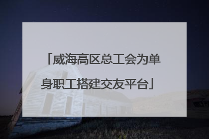 威海高区总工会为单身职工搭建交友平台