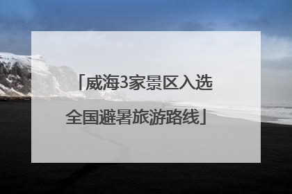 威海3家景区入选全国避暑旅游路线