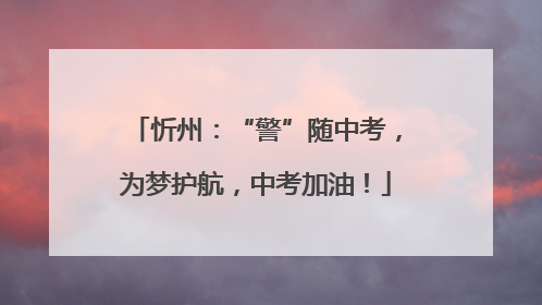 忻州：“警”随中考，为梦护航，中考加油！