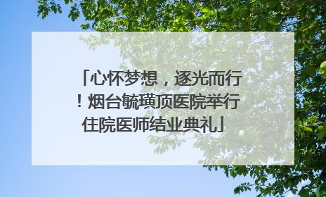 心怀梦想，逐光而行！烟台毓璜顶医院举行住院医师结业典礼