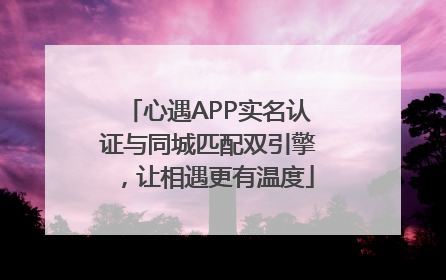心遇APP实名认证与同城匹配双引擎，让相遇更有温度
