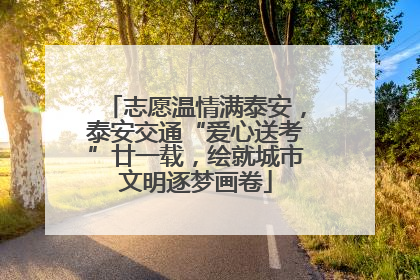 志愿温情满泰安，泰安交通“爱心送考”廿一载，绘就城市文明逐梦画卷