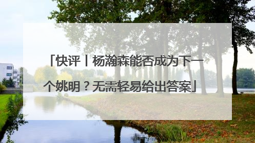 快评丨杨瀚森能否成为下一个姚明？无需轻易给出答案